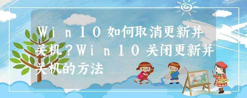 Win10如何取消更新并关机?Win10关闭更新并关机的方法 Win10如何取消更新并关机?Win10关闭更新并关机的方法