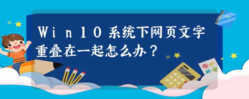Win10系统下网页文字重叠在一起怎么办? Win10系统下网页文字重叠在一起怎么办?