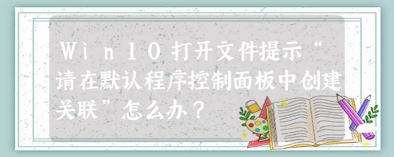 Win10打开文件提示“请在默认程序控制面板中创建关联”怎么办? Win10打开文件提示“请在默认程序控制面板中创建关联”怎么办?