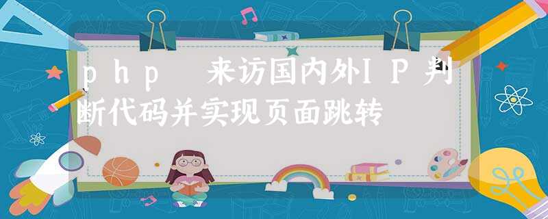 php 来访国内外IP判断代码并实现页面跳转 php 来访国内外IP判断代码并实现页面跳转