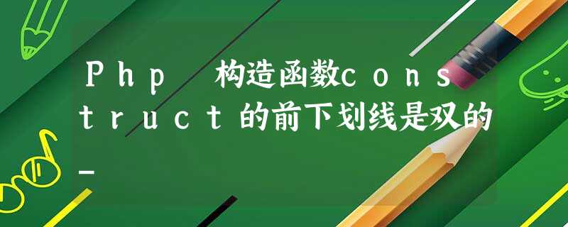 Php 构造函数construct的前下划线是双的_ Php 构造函数construct的前下划线是双的_