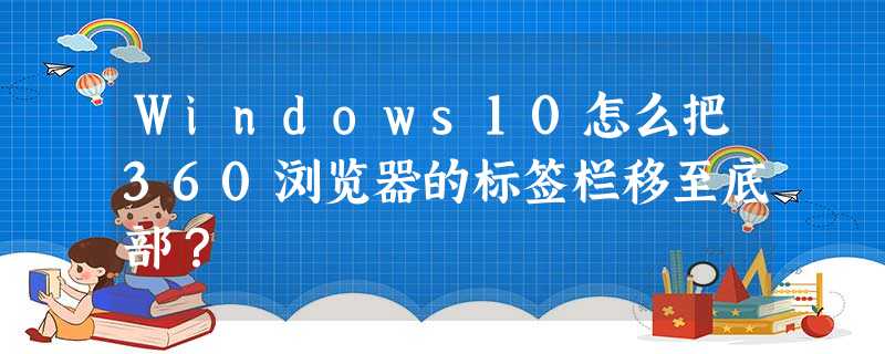Windows10怎么把360浏览器的标签栏移至底部? Windows10怎么把360浏览器的标签栏移至底部?