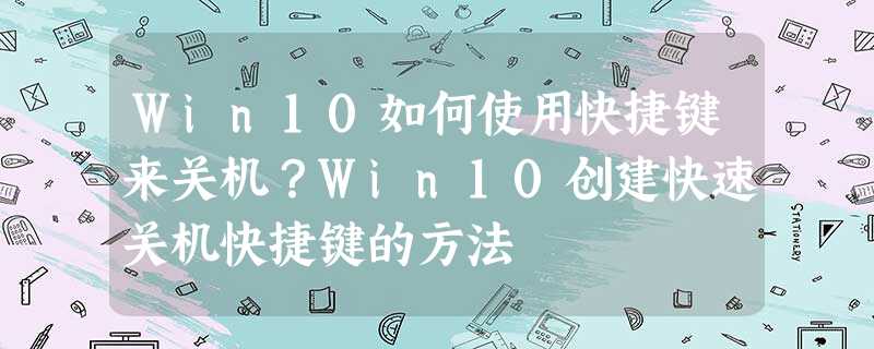 Win10如何使用快捷键来关机?Win10创建快速关机快捷键的方法 Win10如何使用快捷键来关机?Win10创建快速关机快捷键的方法