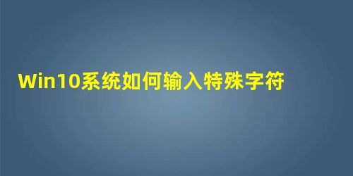 Win10系统如何输入特殊字符?特殊字符怎么打? Win10系统如何输入特殊字符?特殊字符怎么打?
