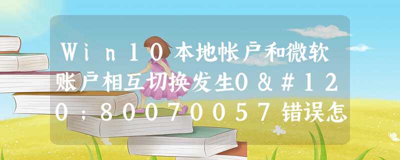 Win10本地帐户和微软账户相互切换发生0x80070057错误怎么办? Win10本地帐户和微软账户相互切换发生0x80070057错误怎么办?