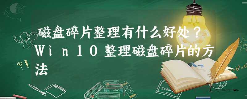 磁盘碎片整理有什么好处?Win10整理磁盘碎片的方法 磁盘碎片整理有什么好处?Win10整理磁盘碎片的方法