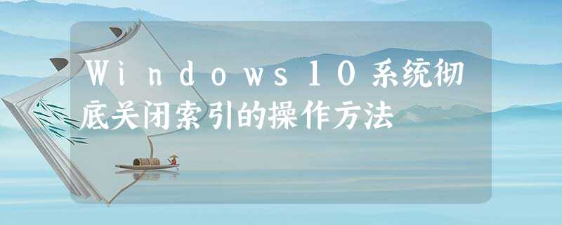 Windows10系统彻底关闭索引的操作方法 Windows10系统彻底关闭索引的操作方法