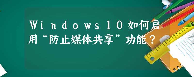 Windows10如何启用“防止媒体共享”功能? Windows10如何启用“防止媒体共享”功能?