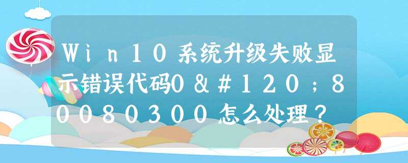 Win10系统升级失败显示错误代码0x80080300怎么处理? Win10系统升级失败显示错误代码0x80080300怎么处理?