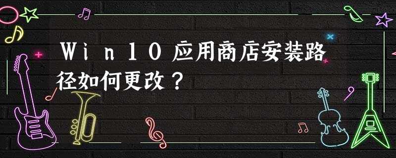Win10应用商店安装路径如何更改? Win10应用商店安装路径如何更改?