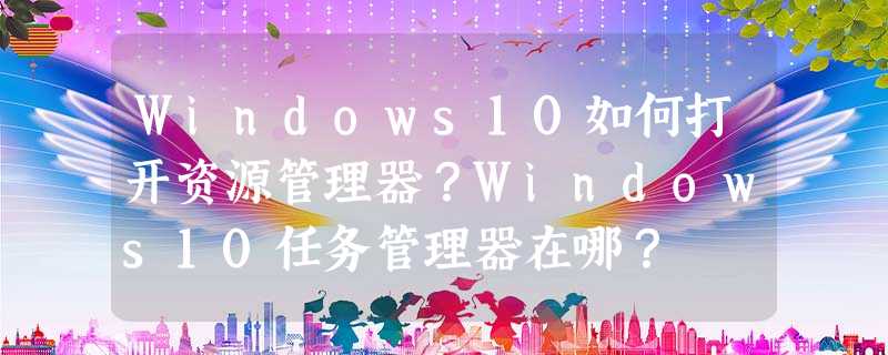 Windows10如何打开资源管理器?Windows10任务管理器在哪? Windows10如何打开资源管理器?Windows10任务管理器在哪?