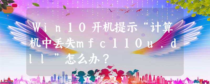 Win10开机提示“计算机中丢失mfc110u.dll”怎么办? Win10开机提示“计算机中丢失mfc110u.dll”怎么办?