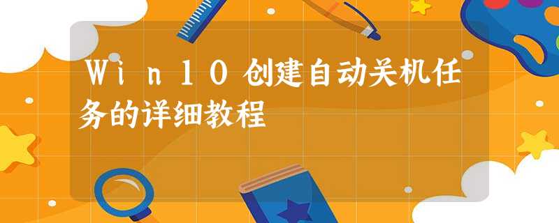 Win10创建自动关机任务的详细教程 Win10创建自动关机任务的详细教程