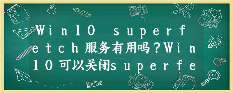 Win10 superfetch服务有用吗?Win10可以关闭superfetch服务吗? Win10 superfetch服务有用吗?Win10可以关闭superfetch服务吗?