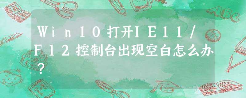 Win10打开IE11/F12控制台出现空白怎么办? Win10打开IE11/F12控制台出现空白怎么办?