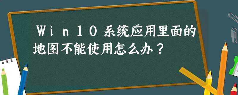 Win10系统应用里面的地图不能使用怎么办? Win10系统应用里面的地图不能使用怎么办?