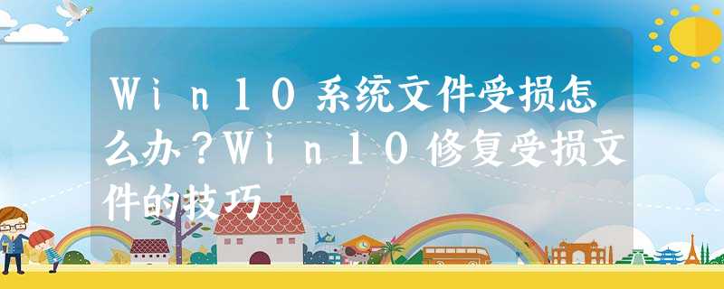 Win10系统文件受损怎么办?Win10修复受损文件的技巧 Win10系统文件受损怎么办?Win10修复受损文件的技巧
