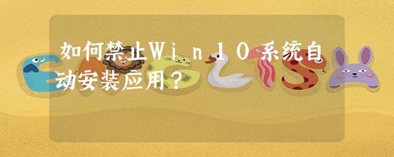 如何禁止Win10系统自动安装应用? 如何禁止Win10系统自动安装应用?