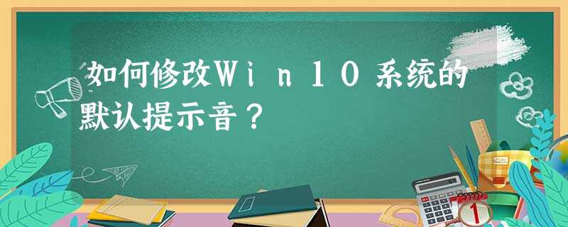 如何修改Win10系统的默认提示音? 如何修改Win10系统的默认提示音?