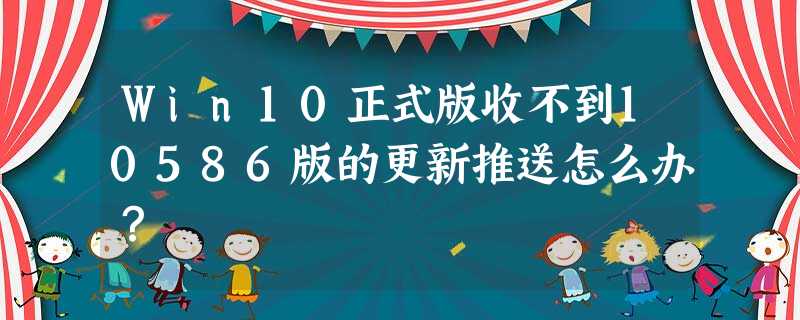 Win10正式版收不到10586版的更新推送怎么办? Win10正式版收不到10586版的更新推送怎么办?