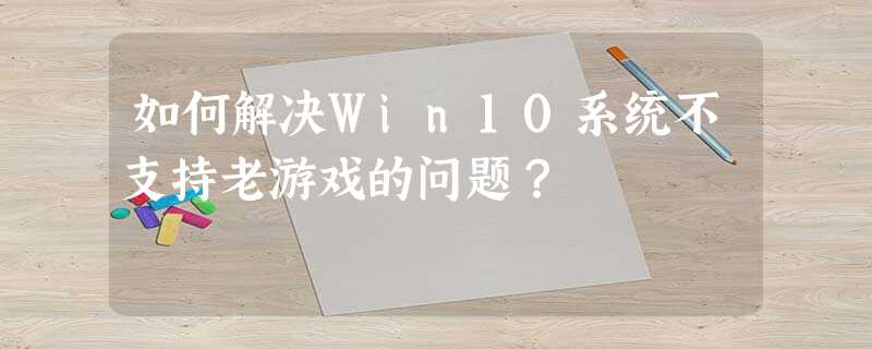 如何解决Win10系统不支持老游戏的问题? 如何解决Win10系统不支持老游戏的问题?