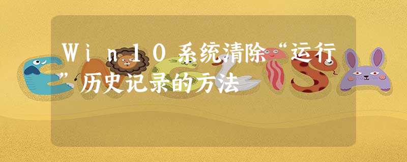 Win10系统清除“运行”历史记录的方法 Win10系统清除“运行”历史记录的方法