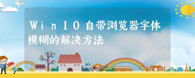 Win10自带浏览器字体模糊的解决方法 Win10自带浏览器字体模糊的解决方法