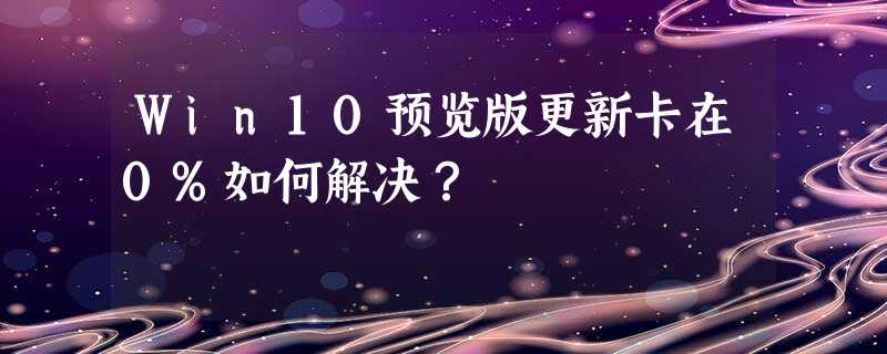 Win10预览版更新卡在0%如何解决? Win10预览版更新卡在0%如何解决?