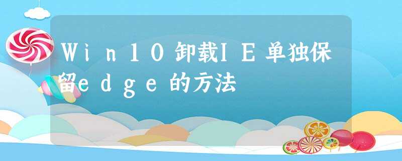 Win10卸载IE单独保留edge的方法 Win10卸载IE单独保留edge的方法