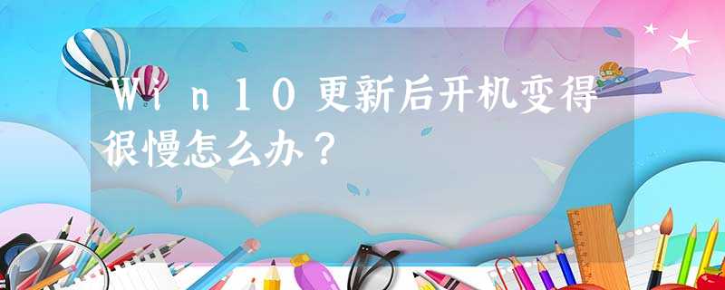 Win10更新后开机变得很慢怎么办? Win10更新后开机变得很慢怎么办?