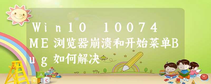 Win10 10074 ME浏览器崩溃和开始菜单Bug如何解决 Win10 10074 ME浏览器崩溃和开始菜单Bug如何解决