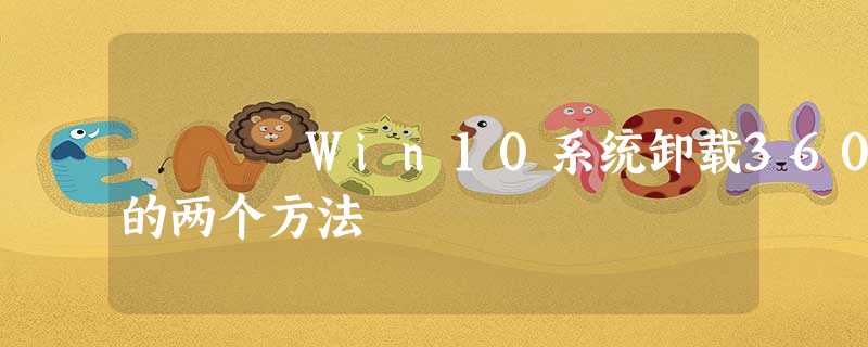 Win10系统卸载360的两个方法 Win10系统卸载360的两个方法