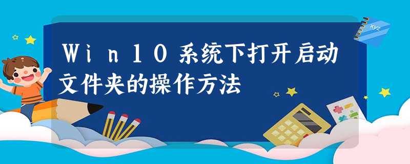 Win10系统下打开启动文件夹的操作方法 Win10系统下打开启动文件夹的操作方法