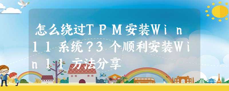 怎么绕过TPM安装Win11系统?3个顺利安装Win11方法分享 怎么绕过TPM安装Win11系统?3个顺利安装Win11方法分享