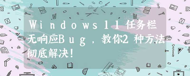 Windows11任务栏无响应Bug,教你2种方法彻底解决! Windows11任务栏无响应Bug,教你2种方法彻底解决!
