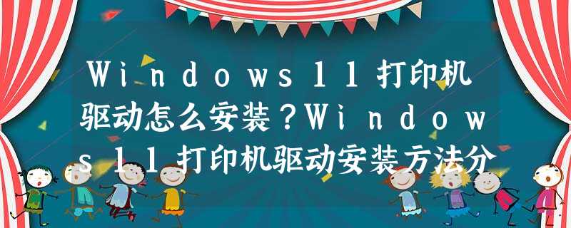 Windows11打印机驱动怎么安装?Windows11打印机驱动安装方法分享 Windows11打印机驱动怎么安装?Windows11打印机驱动安装方法分享