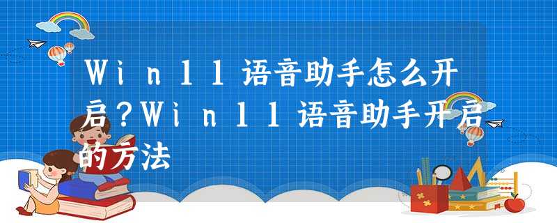 Win11语音助手怎么开启?Win11语音助手开启的方法 Win11语音助手怎么开启?Win11语音助手开启的方法