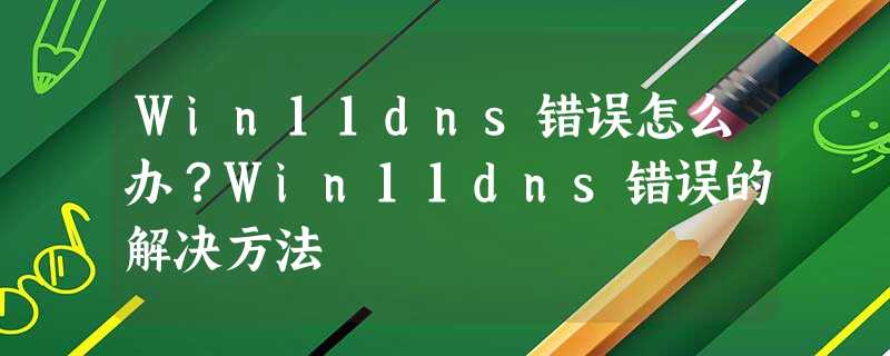 Win11dns错误怎么办?Win11dns错误的解决方法 Win11dns错误怎么办?Win11dns错误的解决方法