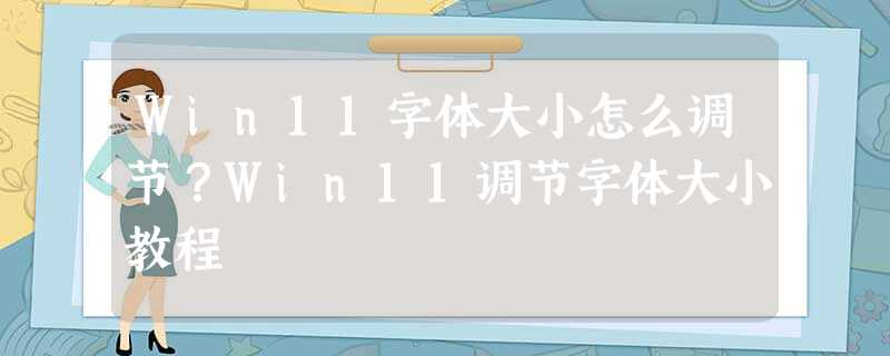 Win11字体大小怎么调节?Win11调节字体大小教程 Win11字体大小怎么调节?Win11调节字体大小教程