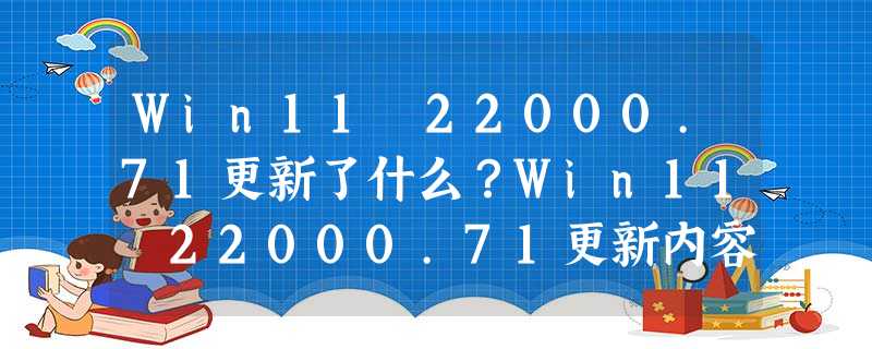 Win11 22000.71更新了什么?Win11 22000.71更新内容 Win11 22000.71更新了什么?Win11 22000.71更新内容