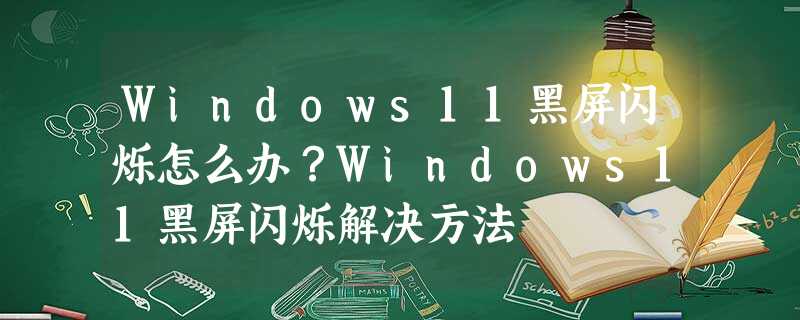 Windows11黑屏闪烁怎么办?Windows11黑屏闪烁解决方法 Windows11黑屏闪烁怎么办?Windows11黑屏闪烁解决方法