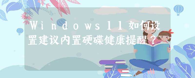 Windows11如何设置建议内置硬碟健康提醒? Windows11如何设置建议内置硬碟健康提醒?