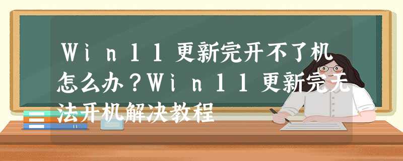 Win11更新完开不了机怎么办?Win11更新完无法开机解决教程 Win11更新完开不了机怎么办?Win11更新完无法开机解决教程