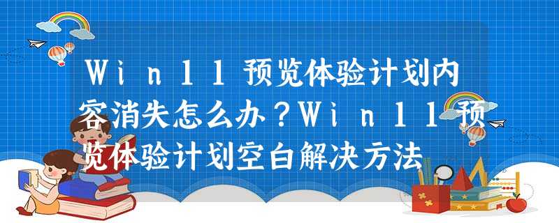 Win11预览体验计划内容消失怎么办?Win11预览体验计划空白解决方法 Win11预览体验计划内容消失怎么办?Win11预览体验计划空白解决方法