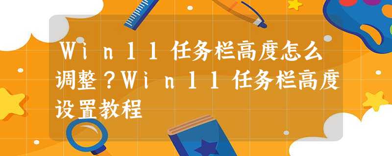 Win11任务栏高度怎么调整?Win11任务栏高度设置教程 Win11任务栏高度怎么调整?Win11任务栏高度设置教程