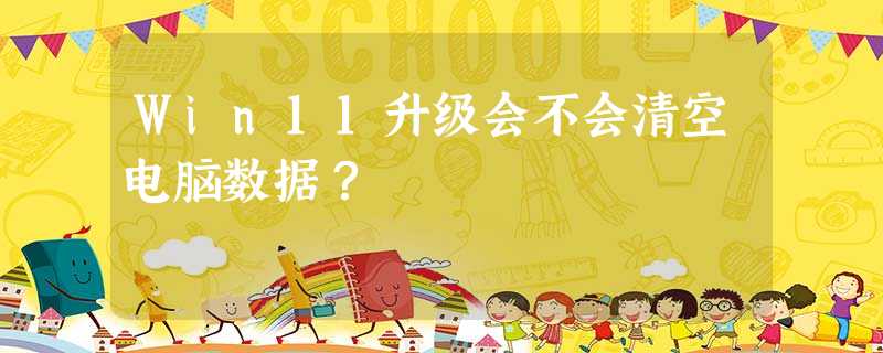 Win11升级会不会清空电脑数据? Win11升级会不会清空电脑数据?