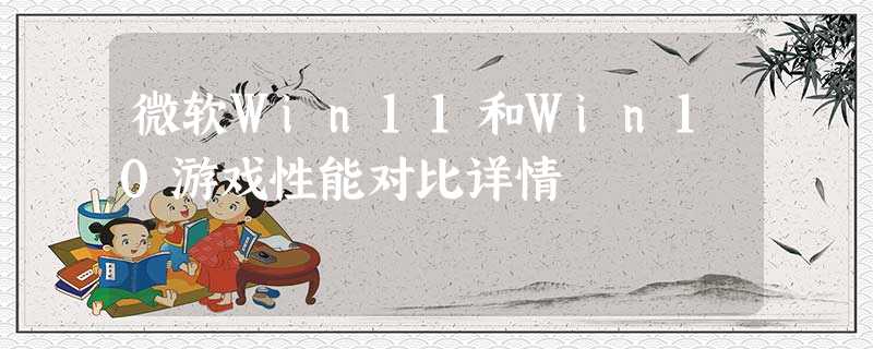 微软Win11和Win10游戏性能对比详情 微软Win11和Win10游戏性能对比详情