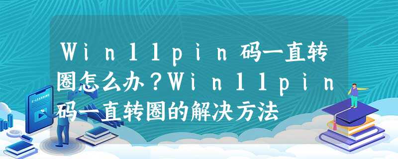 Win11pin码一直转圈怎么办?Win11pin码一直转圈的解决方法 Win11pin码一直转圈怎么办?Win11pin码一直转圈的解决方法