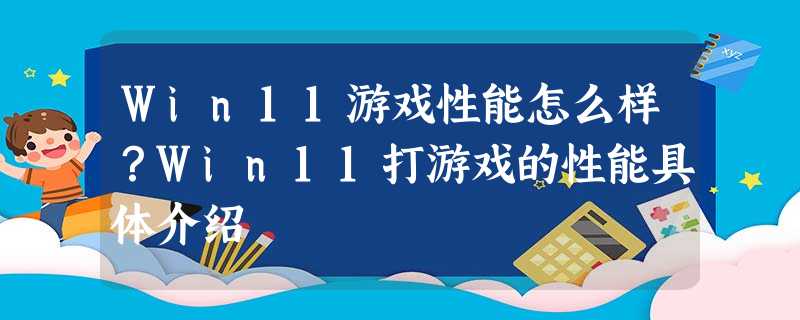 Win11游戏性能怎么样?Win11打游戏的性能具体介绍 Win11游戏性能怎么样?Win11打游戏的性能具体介绍