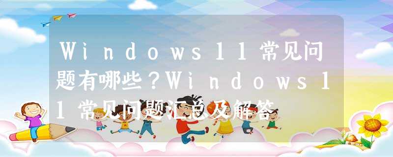 Windows11常见问题有哪些?Windows11常见问题汇总及解答 Windows11常见问题有哪些?Windows11常见问题汇总及解答